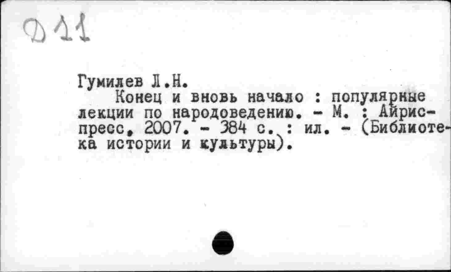 ﻿Гумилев Л.H.
Конец и вновь начало : популярные лекции по народоведению. - М. : Аирис-пресса 2007. - 384 с. : ил. - (Библйоте ка истории и культуры).